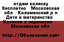 отдам коляску бесплатно - Московская обл., Коломенский р-н Дети и материнство » Коляски и переноски   . Московская обл.